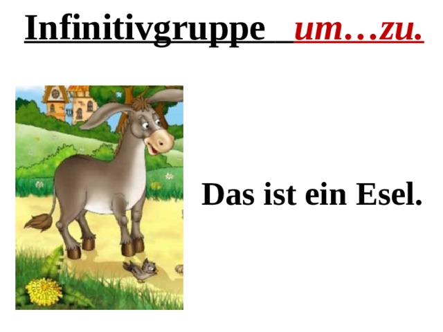 Infinitivgruppe  um…zu. Das ist ein Esel. 