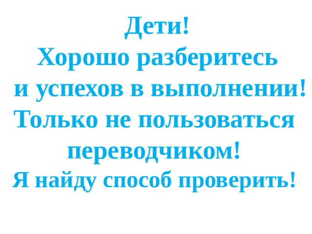 Дети! Хорошо разберитесь  и успехов в выполнении!  Только не пользоваться переводчиком!  Я найду способ проверить! 
