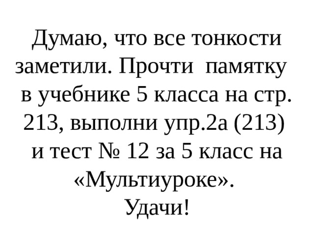 Думаю, что все тонкости заметили. Прочти памятку в учебнике 5 класса на стр. 213, выполни упр.2а (213) и тест № 12 за 5 класс на «Мультиуроке». Удачи! 