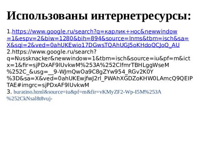 Использованы интернетресурсы: 1. https ://www.google.ru/search?q= карлик+нос& newwindow =1&espv=2&biw=1280&bih=894&source= lnms&tbm = isch&sa = X&sqi =2&ved=0ahUKEwio17DGwsTQAhUGJ5oKHdoQCJoQ_AU 2.https://www.google.ru/search?q=Nussknacker&newwindow=1&tbm=isch&source=iu&pf=m&ictx=1&fir=sjPDxAF9lUvkwM%253A%252ClfmrTBHLggWseM%252C_&usg=__9-WJmQwOa9C8gZYw954_RGv2K0Y%3D&sa=X&ved=0ahUKEwjfwJ2rl_PWAhXGDZoKHW0LAmcQ9QEIPTAE#imgrc=sjPDxAF9lUvkwM 3. buratino.html&source=iu&pf=m&fir=vKMyZF2-Wp-I5M%253A%252CkNsal8t8vuj- 