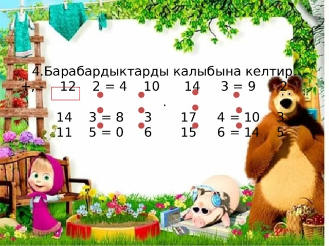4.Барабардыктарды калыбына келтир.  +, - 12 2 = 4 10 14 3 = 9 2 .  14 3 = 8 3 17 4 = 10 3  11 5 = 0 6 15 6 = 14 5 