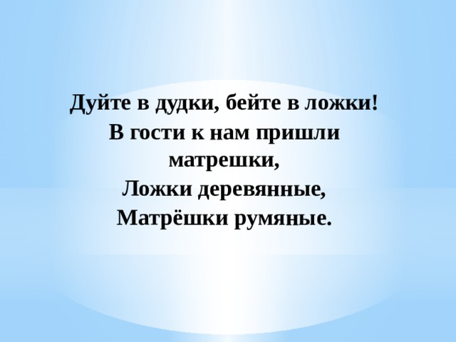 Дуйте в дудки, бейте в ложки! В гости к нам пришли матрешки, Ложки деревянные, Матрёшки румяные. 