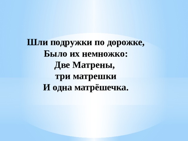 Шли подружки по дорожке, Было их немножко: Две Матрены, три матрешки И одна матрёшечка.   