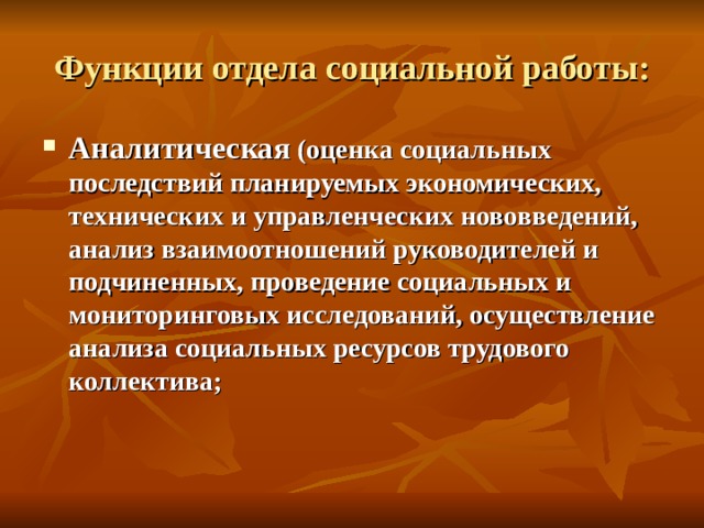 Функции отдела социальной работы: Аналитическая (оценка социальных последствий планируемых экономических, технических и управленческих нововведений, анализ взаимоотношений руководителей и подчиненных, проведение социальных и мониторинговых исследований, осуществление анализа социальных ресурсов трудового коллектива; 