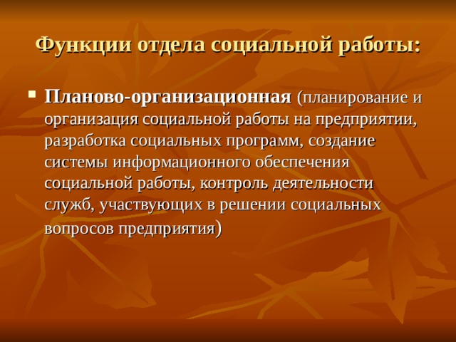 Функции отдела социальной работы: Планово-организационная (планирование и организация социальной работы на предприятии, разработка социальных программ, создание системы информационного обеспечения социальной работы, контроль деятельности служб, участвующих в решении социальных вопросов предприятия ) 