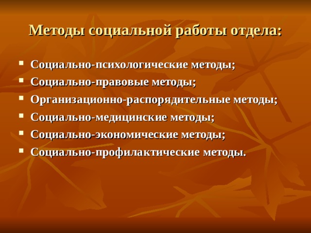 Методы социальной работы отдела: Социально-психологические методы; Социально-правовые методы; Организационно-распорядительные методы; Социально-медицинские методы; Социально-экономические методы; Социально-профилактические методы.   