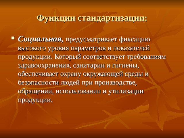 Функции стандартизации: Социальная,  предусматривает фиксацию высокого уровня параметров и показателей продукции. Который соответствует требованиям здравоохранения, санитарии и гигиены, обеспечивает охрану окружающей среды и безопасности людей при производстве, обращении, использовании и утилизации продукции. 