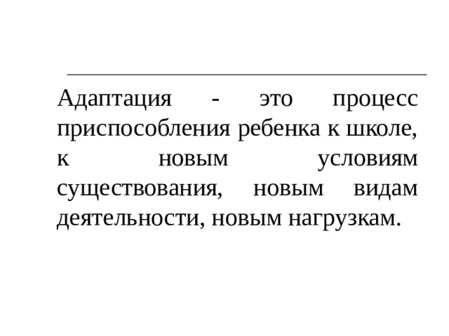 Адаптация - это процесс приспособления ребенка к школе, к новым условиям существования, новым видам деятельности, новым нагрузкам. 