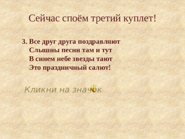 Сейчас споём третий куплет! 3. Все друг друга поздравляют  Слышны песни там и тут  В синем небе звезды тают  Это праздничный салют!   Кликни на значок : 