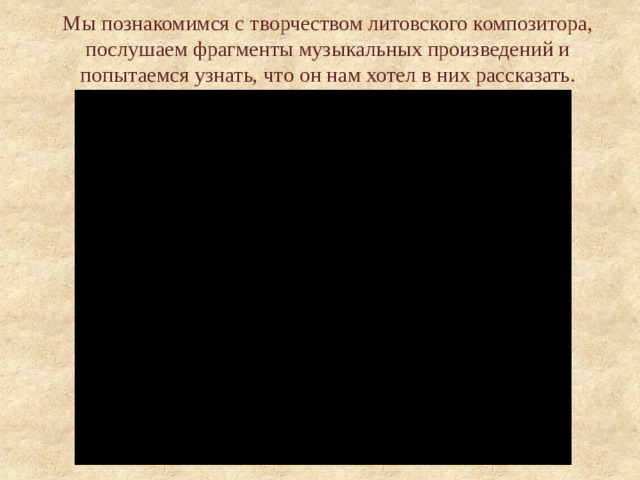 Мы познакомимся с творчеством литовского композитора, послушаем фрагменты музыкальных произведений и попытаемся узнать, что он нам хотел в них рассказать.   