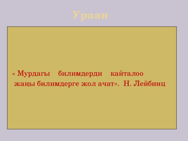 Ураан   « Мурдагы билимдерди кайталоо  жаңы билимдерге жол ачат». Н. Лейбинц  