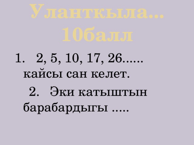 Уланткыла... 10балл 1. 2, 5, 10, 17, 26...... кайсы сан келет.  2. Эки катыштын барабардыгы ..... 