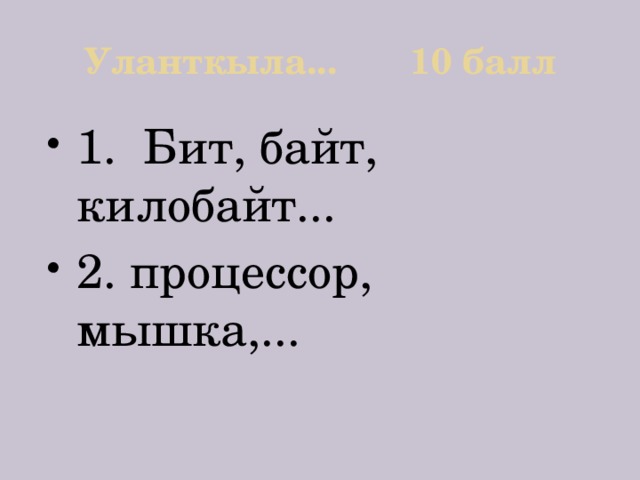 Уланткыла... 10 балл 1. Бит, байт, килобайт... 2. процессор, мышка,... 