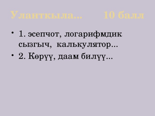 Уланткыла... 10 балл 1. эсепчот, логарифмдик сызгыч, калькулятор... 2. Көрүү, даам билүү... 