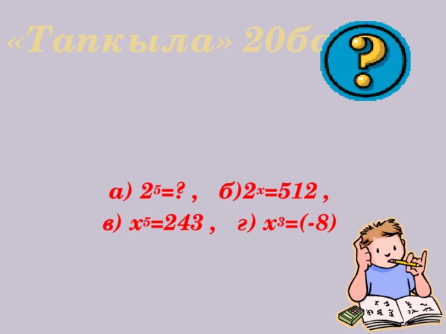 «Тапкыла» 20балл      а) 2 5 =? , б)2 х =512 ,  в) х 5 =243 , г) х 3 =(-8)     