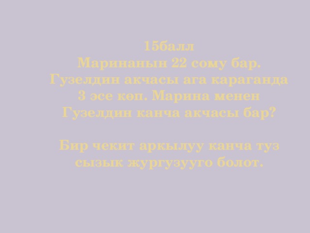 15балл  Маринанын 22 сому бар. Гузелдин акчасы ага караганда 3 эсе көп. Марина менен Гузелдин канча акчасы бар?   Бир чекит аркылуу канча туз сызык жургузууго болот. 