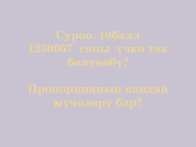 Суроо. 10балл  1230057 саны үчкө так бөлүнөбү?   Пропорциянын кандай мүчөлөрү бар? 