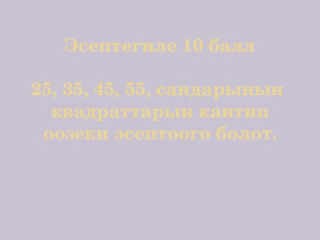 Эсептегиле 10 балл   25, 35, 45, 55, сандарынын квадраттарын кантип оозеки эсептоого болот.    