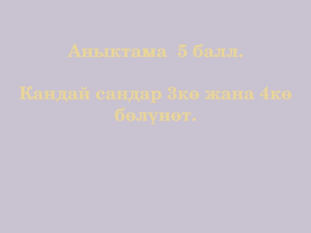 Аныктама 5 балл.   Кандай сандар 3кө жана 4кө бөлүнөт.    