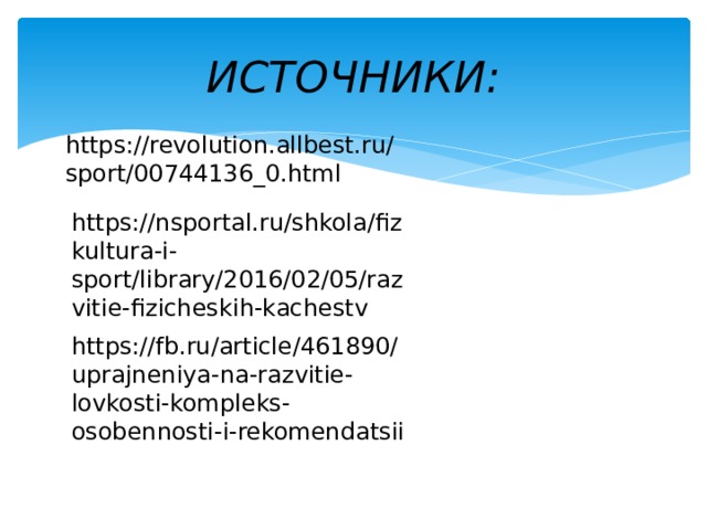 ИСТОЧНИКИ: https://revolution.allbest.ru/sport/00744136_0.html https://nsportal.ru/shkola/fizkultura-i-sport/library/2016/02/05/razvitie-fizicheskih-kachestv https://fb.ru/article/461890/uprajneniya-na-razvitie-lovkosti-kompleks-osobennosti-i-rekomendatsii 