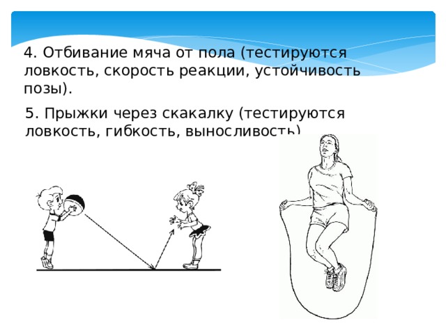 4. Отбивание мяча от пола (тестируются ловкость, скорость реакции, устойчивость позы). 5. Прыжки через скакалку (тестируются ловкость, гибкость, выносливость). 