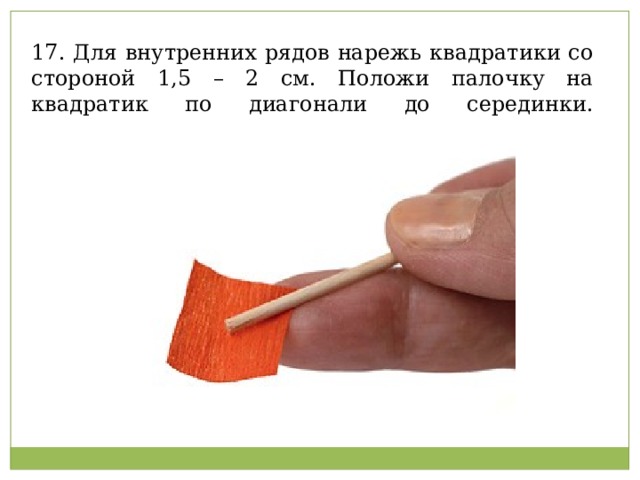 17. Для внутренних рядов нарежь квадратики со стороной 1,5 – 2 см. Положи палочку на квадратик по диагонали до серединки.   