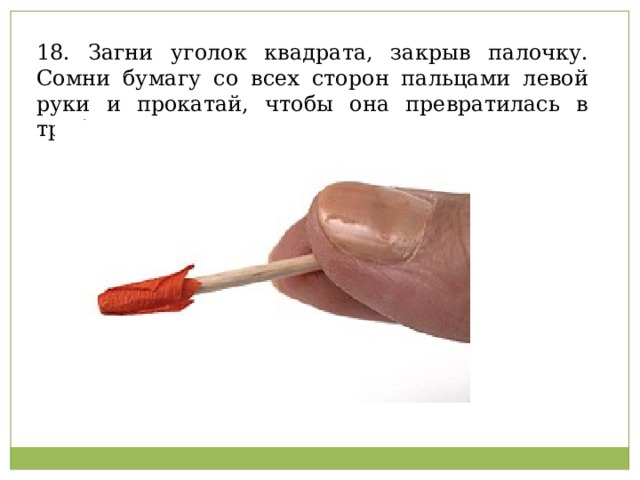 18. Загни уголок квадрата, закрыв палочку. Сомни бумагу со всех сторон пальцами левой руки и прокатай, чтобы она превратилась в трубочку.   