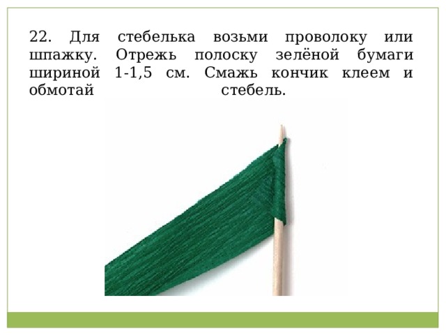 22. Для стебелька возьми проволоку или шпажку. Отрежь полоску зелёной бумаги шириной 1-1,5 см. Смажь кончик клеем и обмотай стебель.   