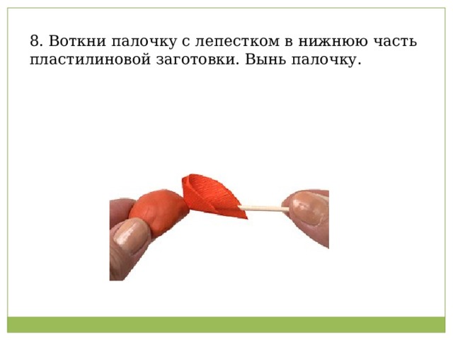 Воткни палочку с лепестком в нижнюю часть пластилиновой заготовки. Вынь палочку.                                             8. Воткни палочку с лепестком в нижнюю часть пластилиновой заготовки. Вынь палочку.   