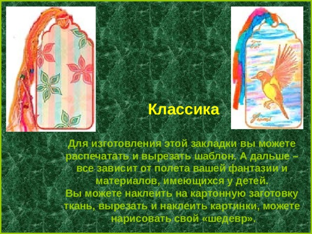 Классика  Для изготовления этой закладки вы можете распечатать и вырезать шаблон. А дальше – все зависит от полета вашей фантазии и материалов, имеющихся у детей. Вы можете наклеить на картонную заготовку ткань, вырезать и наклеить картинки, можете нарисовать свой «шедевр». 