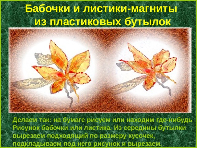 Бабочки и листики-магниты из пластиковых бутылок Делаем так: на бумаге рисуем или находим где-нибудь Рисунок бабочки или листика. Из середины бутылки вырезаем подходящий по размеру кусочек, подкладываем под него рисунок и вырезаем. 
