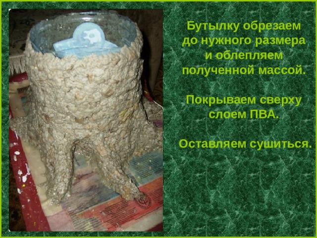 Бутылку обрезаем до нужного размера и облепляем полученной массой.  Покрываем сверху слоем ПВА.  Оставляем сушиться. 