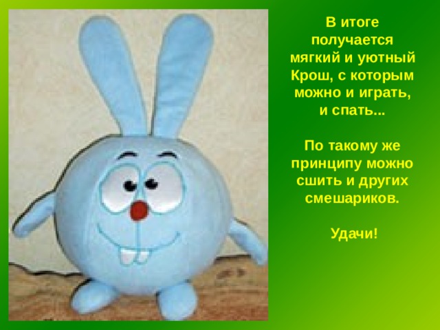 В итоге получается мягкий и уютный Крош, с которым можно и играть, и спать...  По такому же принципу можно сшить и других смешариков.  Удачи! 