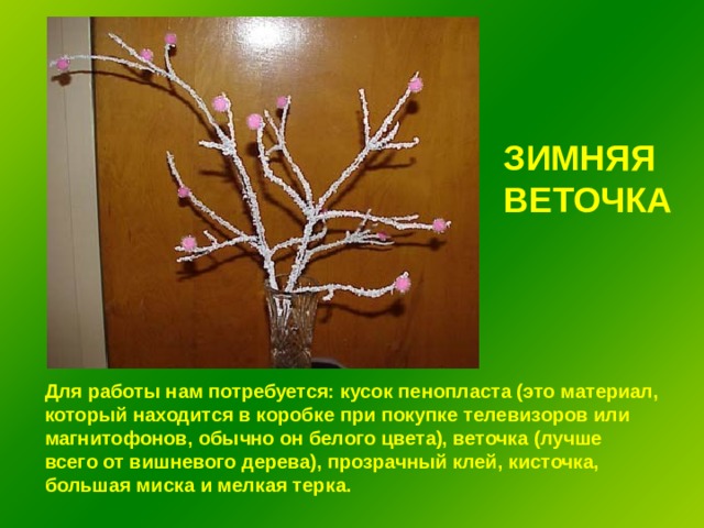 ЗИМНЯЯ ВЕТОЧКА Для работы нам потребуется: кусок пенопласта (это материал, который находится в коробке при покупке телевизоров или магнитофонов, обычно он белого цвета), веточка (лучше всего от вишневого дерева), прозрачный клей, кисточка, большая миска и мелкая терка. 