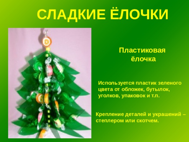 СЛАДКИЕ ЁЛОЧКИ Пластиковая ёлочка Используется пластик зеленого цвета от обложек, бутылок, уголков, упаковок и т.п. Крепление деталей и украшений – степлером или скотчем. 