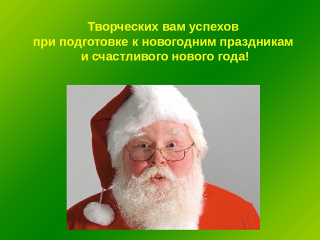 Творческих вам успехов при подготовке к новогодним праздникам и счастливого нового года! 