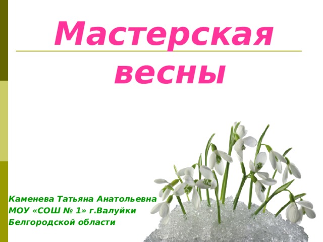 Мастерская весны     Каменева Татьяна Анатольевна МОУ «СОШ № 1» г.Валуйки Белгородской области  