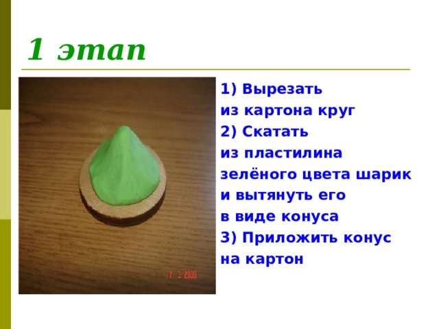 1 этап 1) Вырезать из картона круг 2) Скатать из пластилина зелёного цвета шарик и вытянуть его в виде конуса 3) Приложить конус на картон 