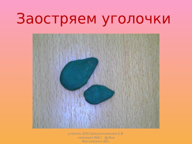 Заостряем уголочки учитель ИЗО Шишлянникова Е.В. гимназия №8 г. Дубна Московская обл. 