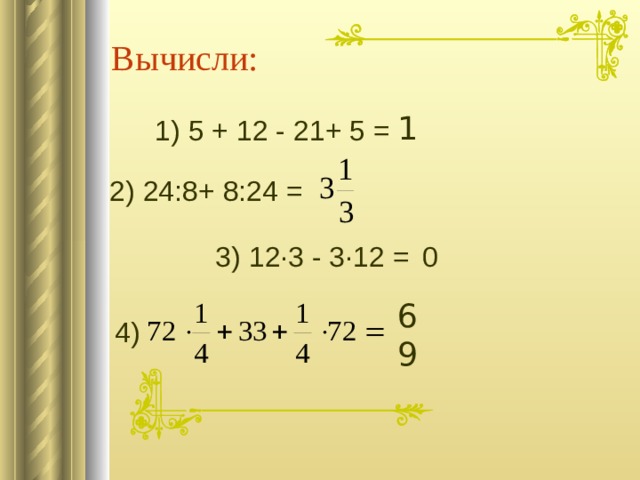 Вычисли: 1 1) 5 + 12 - 21+ 5 = 2) 24:8+ 8:24 = 3) 12∙3 - 3∙12 = 0 69 4) 