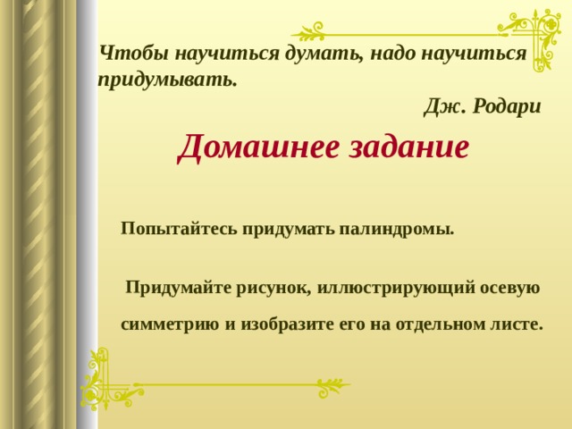   Попытайтесь придумать палиндромы.   Чтобы научиться думать, надо научиться придумывать. Дж. Родари Домашнее задание  Придумайте рисунок, иллюстрирующий осевую симметрию и изобразите его на отдельном  листе. 