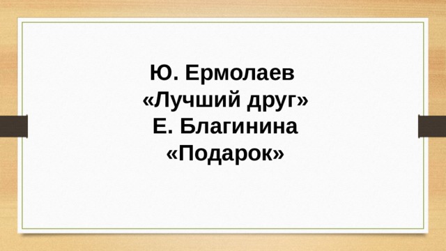 Ю. Ермолаев «Лучший друг»  Е. Благинина «Подарок» 