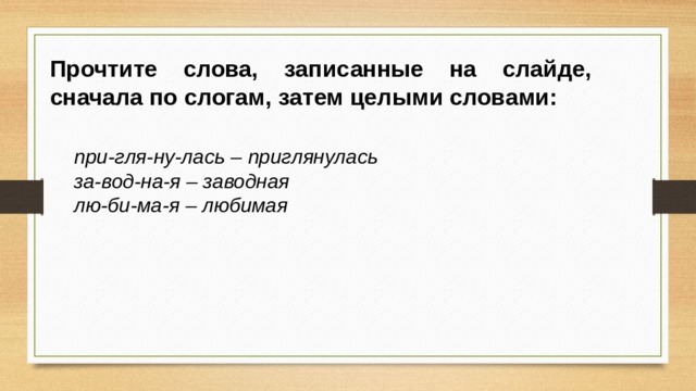 Прочтите слова, записанные на слайде, сначала по слогам, затем целыми словами: при-гля-ну-лась – приглянулась за-вод-на-я – заводная лю-би-ма-я – любимая 