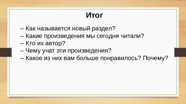 Итог – Как называется новый раздел? – Какие произведения мы сегодня читали? – Кто их автор? – Чему учат эти произведения? – Какое из них вам больше понравилось? Почему? 