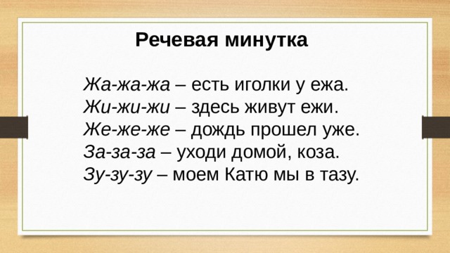 Речевая минутка Жа-жа-жа – есть иголки у ежа. Жи-жи-жи – здесь живут ежи. Же-же-же – дождь прошел уже. За-за-за – уходи домой, коза. Зу-зу-зу – моем Катю мы в тазу. 