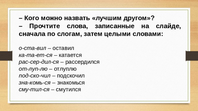 – Кого можно назвать «лучшим другом»? – Прочтите слова, записанные на слайде, сначала по слогам, затем целыми словами:  о-ста-вил – оставил ка-та-ет-ся – катается рас-сер-дил-ся – рассердился от-луп-лю – отлуплю под-ско-чил – подскочил зна-комь-ся – знакомься сму-тил-ся – смутился 