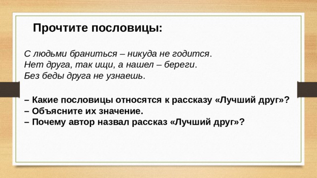 Прочтите пословицы: С людьми браниться – никуда не годится . Нет друга, так ищи, а нашел – береги . Без беды друга не узнаешь . – Какие пословицы относятся к рассказу «Лучший друг»? – Объясните их значение. – Почему автор назвал рассказ «Лучший друг»? 