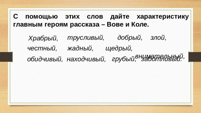С помощью этих слов дайте характеристику главным героям рассказа – Вове и Коле. трусливый, добрый, злой, Храбрый,  внимательный, честный, жадный, щедрый, грубый, заботливый. находчивый, обидчивый, 