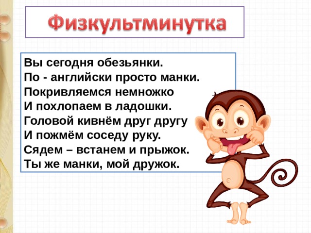 Вы сегодня обезьянки.  По - английски просто манки.  Покривляемся немножко  И похлопаем в ладошки.  Головой кивнём друг другу  И пожмём соседу руку.  Сядем – встанем и прыжок.  Ты же манки, мой дружок. 