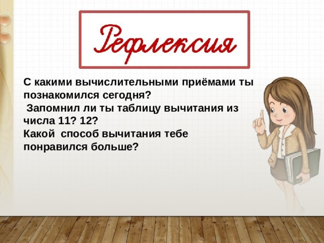 С какими вычислительными приёмами ты познакомился сегодня?  Запомнил ли ты таблицу вычитания из числа 11? 12? Какой способ вычитания тебе понравился больше?  